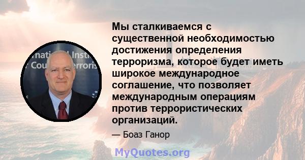 Мы сталкиваемся с существенной необходимостью достижения определения терроризма, которое будет иметь широкое международное соглашение, что позволяет международным операциям против террористических организаций.