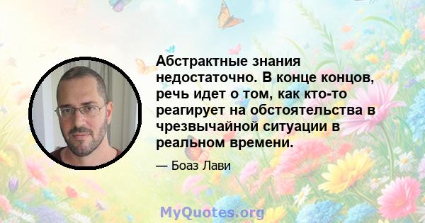 Абстрактные знания недостаточно. В конце концов, речь идет о том, как кто-то реагирует на обстоятельства в чрезвычайной ситуации в реальном времени.