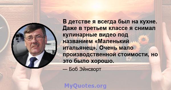 В детстве я всегда был на кухне. Даже в третьем классе я снимал кулинарные видео под названием «Маленький итальянец». Очень мало производственной стоимости, но это было хорошо.