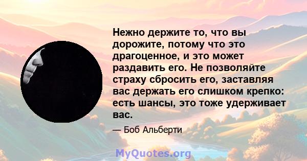 Нежно держите то, что вы дорожите, потому что это драгоценное, и это может раздавить его. Не позволяйте страху сбросить его, заставляя вас держать его слишком крепко: есть шансы, это тоже удерживает вас.