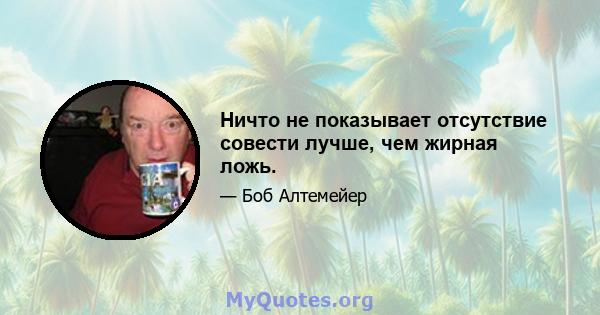 Ничто не показывает отсутствие совести лучше, чем жирная ложь.