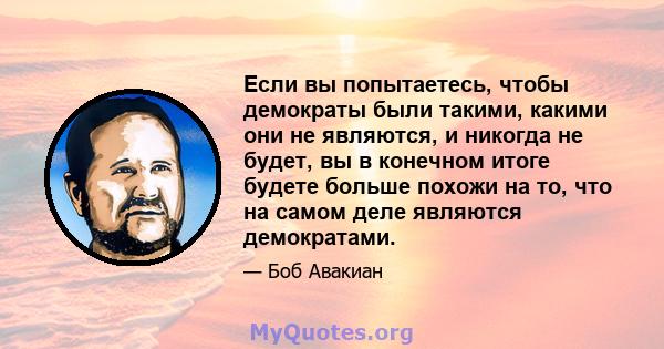 Если вы попытаетесь, чтобы демократы были такими, какими они не являются, и никогда не будет, вы в конечном итоге будете больше похожи на то, что на самом деле являются демократами.