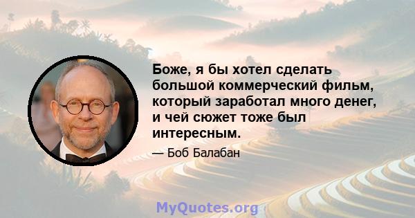 Боже, я бы хотел сделать большой коммерческий фильм, который заработал много денег, и чей сюжет тоже был интересным.