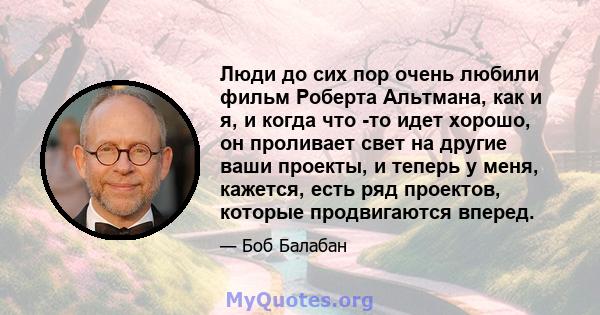 Люди до сих пор очень любили фильм Роберта Альтмана, как и я, и когда что -то идет хорошо, он проливает свет на другие ваши проекты, и теперь у меня, кажется, есть ряд проектов, которые продвигаются вперед.