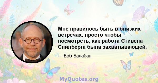 Мне нравилось быть в близких встречах, просто чтобы посмотреть, как работа Стивена Спилберга была захватывающей.