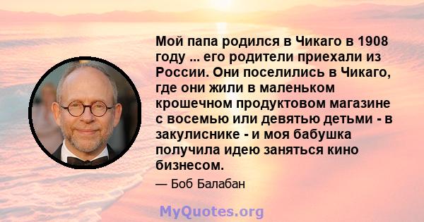 Мой папа родился в Чикаго в 1908 году ... его родители приехали из России. Они поселились в Чикаго, где они жили в маленьком крошечном продуктовом магазине с восемью или девятью детьми - в закулиснике - и моя бабушка