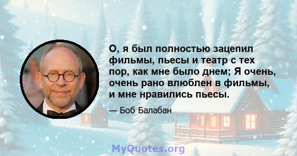 О, я был полностью зацепил фильмы, пьесы и театр с тех пор, как мне было днем; Я очень, очень рано влюблен в фильмы, и мне нравились пьесы.