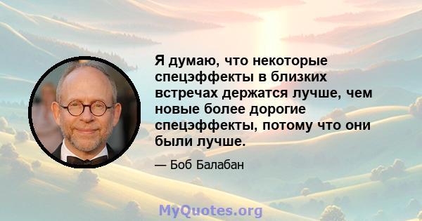 Я думаю, что некоторые спецэффекты в близких встречах держатся лучше, чем новые более дорогие спецэффекты, потому что они были лучше.