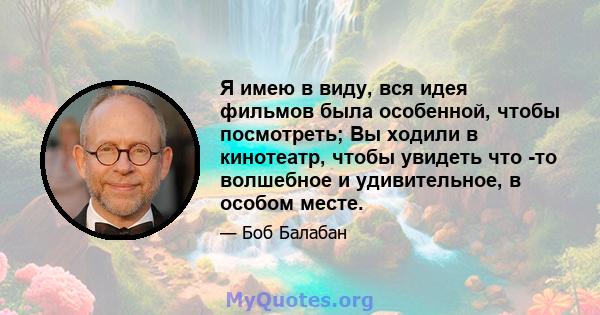 Я имею в виду, вся идея фильмов была особенной, чтобы посмотреть; Вы ходили в кинотеатр, чтобы увидеть что -то волшебное и удивительное, в особом месте.