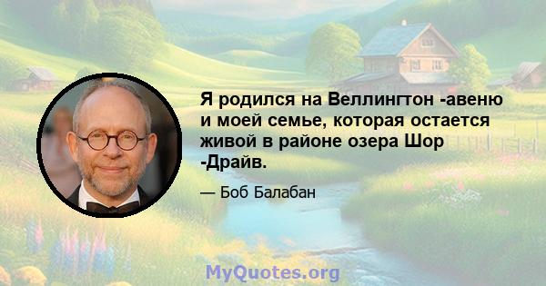 Я родился на Веллингтон -авеню и моей семье, которая остается живой в районе озера Шор -Драйв.