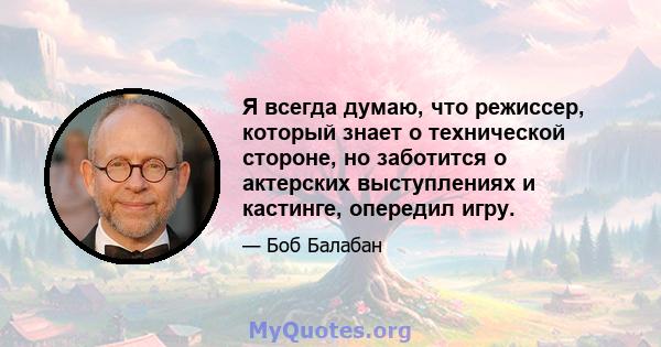 Я всегда думаю, что режиссер, который знает о технической стороне, но заботится о актерских выступлениях и кастинге, опередил игру.