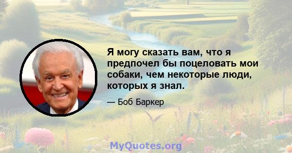 Я могу сказать вам, что я предпочел бы поцеловать мои собаки, чем некоторые люди, которых я знал.