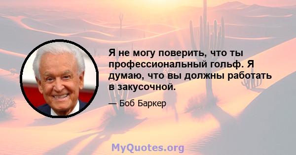 Я не могу поверить, что ты профессиональный гольф. Я думаю, что вы должны работать в закусочной.