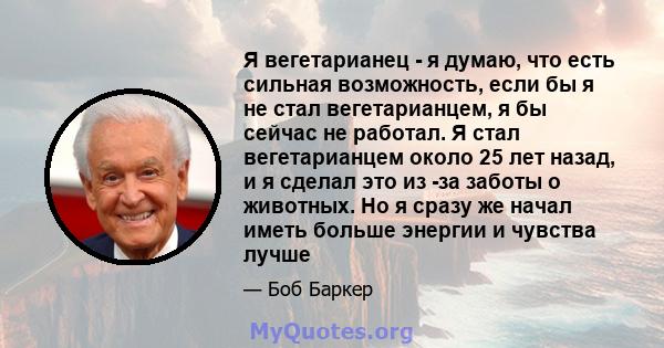 Я вегетарианец - я думаю, что есть сильная возможность, если бы я не стал вегетарианцем, я бы сейчас не работал. Я стал вегетарианцем около 25 лет назад, и я сделал это из -за заботы о животных. Но я сразу же начал