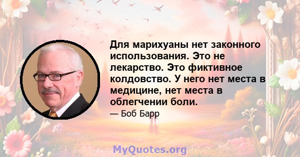 Для марихуаны нет законного использования. Это не лекарство. Это фиктивное колдовство. У него нет места в медицине, нет места в облегчении боли.