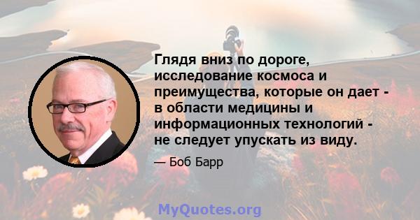 Глядя вниз по дороге, исследование космоса и преимущества, которые он дает - в области медицины и информационных технологий - не следует упускать из виду.