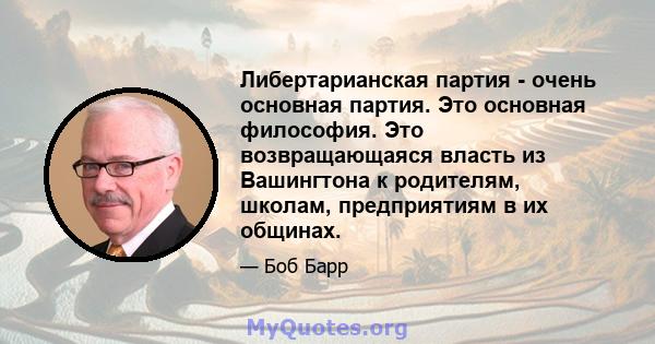 Либертарианская партия - очень основная партия. Это основная философия. Это возвращающаяся власть из Вашингтона к родителям, школам, предприятиям в их общинах.