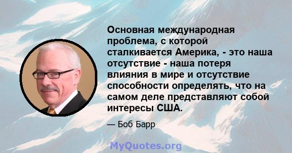 Основная международная проблема, с которой сталкивается Америка, - это наша отсутствие - наша потеря влияния в мире и отсутствие способности определять, что на самом деле представляют собой интересы США.