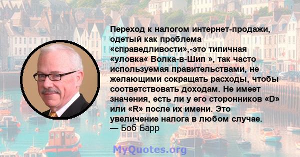 Переход к налогом интернет-продажи, одетый как проблема «справедливости»,-это типичная «уловка« Волка-в-Шип », так часто используемая правительствами, не желающими сокращать расходы, чтобы соответствовать доходам. Не