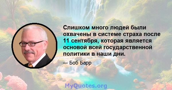 Слишком много людей были охвачены в системе страха после 11 сентября, которая является основой всей государственной политики в наши дни.