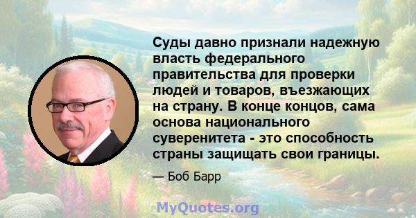 Суды давно признали надежную власть федерального правительства для проверки людей и товаров, въезжающих на страну. В конце концов, сама основа национального суверенитета - это способность страны защищать свои границы.