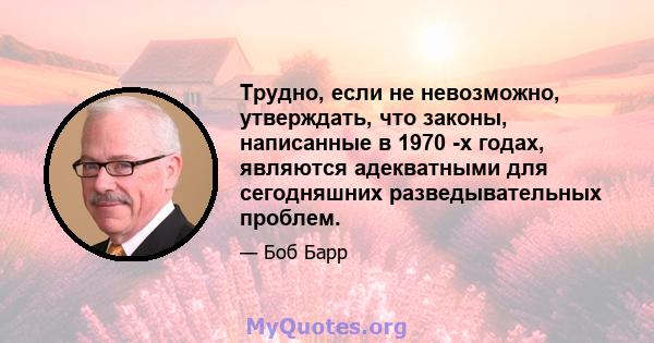 Трудно, если не невозможно, утверждать, что законы, написанные в 1970 -х годах, являются адекватными для сегодняшних разведывательных проблем.