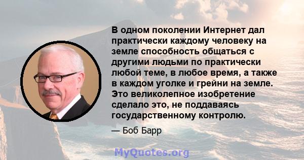 В одном поколении Интернет дал практически каждому человеку на земле способность общаться с другими людьми по практически любой теме, в любое время, а также в каждом уголке и грейни на земле. Это великолепное