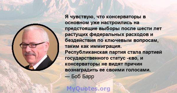 Я чувствую, что консерваторы в основном уже настроились на предстоящие выборы после шести лет растущих федеральных расходов и бездействия по ключевым вопросам, таким как иммиграция. Республиканская партия стала партией