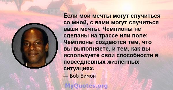 Если мои мечты могут случиться со мной, с вами могут случиться ваши мечты. Чемпионы не сделаны на трассе или поле; Чемпионы создаются тем, что вы выполняете, и тем, как вы используете свои способности в повседневных