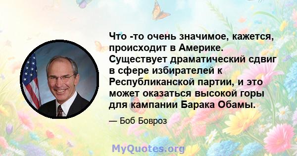 Что -то очень значимое, кажется, происходит в Америке. Существует драматический сдвиг в сфере избирателей к Республиканской партии, и это может оказаться высокой горы для кампании Барака Обамы.