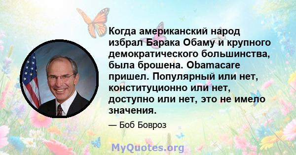 Когда американский народ избрал Барака Обаму и крупного демократического большинства, была брошена. Obamacare пришел. Популярный или нет, конституционно или нет, доступно или нет, это не имело значения.