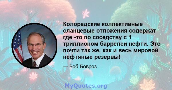 Колорадские коллективные сланцевые отложения содержат где -то по соседству с 1 триллионом баррелей нефти. Это почти так же, как и весь мировой нефтяные резервы!