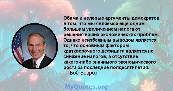 Обама и нелепые аргументы демократов в том, что мы являемся еще одним большим увеличением налога от решения наших экономических проблем. Однако неизбежным выводом является то, что основным фактором краткосрочного