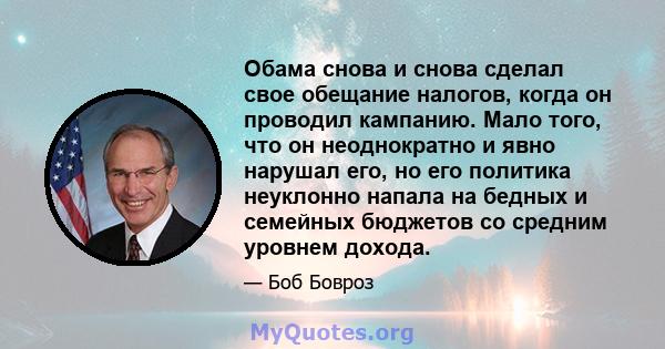 Обама снова и снова сделал свое обещание налогов, когда он проводил кампанию. Мало того, что он неоднократно и явно нарушал его, но его политика неуклонно напала на бедных и семейных бюджетов со средним уровнем дохода.