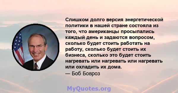 Слишком долго версия энергетической политики в нашей стране состояла из того, что американцы просыпались каждый день и задаются вопросом, сколько будет стоить работать на работу, сколько будет стоить их бизнеса, сколько 