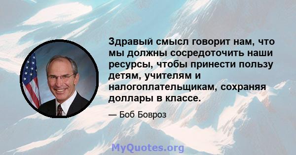 Здравый смысл говорит нам, что мы должны сосредоточить наши ресурсы, чтобы принести пользу детям, учителям и налогоплательщикам, сохраняя доллары в классе.