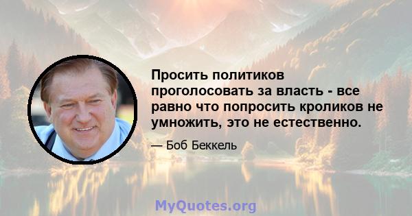 Просить политиков проголосовать за власть - все равно что попросить кроликов не умножить, это не естественно.