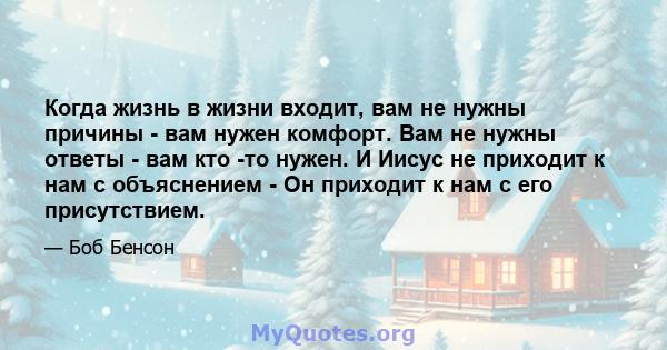 Когда жизнь в жизни входит, вам не нужны причины - вам нужен комфорт. Вам не нужны ответы - вам кто -то нужен. И Иисус не приходит к нам с объяснением - Он приходит к нам с его присутствием.