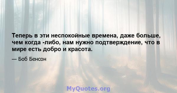 Теперь в эти неспокойные времена, даже больше, чем когда -либо, нам нужно подтверждение, что в мире есть добро и красота.