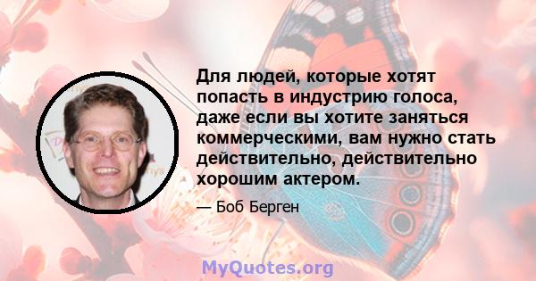 Для людей, которые хотят попасть в индустрию голоса, даже если вы хотите заняться коммерческими, вам нужно стать действительно, действительно хорошим актером.