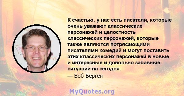 К счастью, у нас есть писатели, которые очень уважают классических персонажей и целостность классических персонажей, которые также являются потрясающими писателями комедий и могут поставить этих классических персонажей