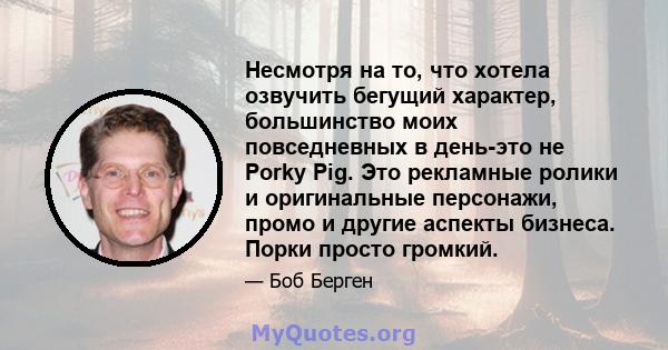 Несмотря на то, что хотела озвучить бегущий характер, большинство моих повседневных в день-это не Porky Pig. Это рекламные ролики и оригинальные персонажи, промо и другие аспекты бизнеса. Порки просто громкий.