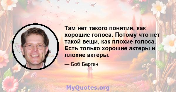 Там нет такого понятия, как хорошие голоса. Потому что нет такой вещи, как плохие голоса. Есть только хорошие актеры и плохие актеры.