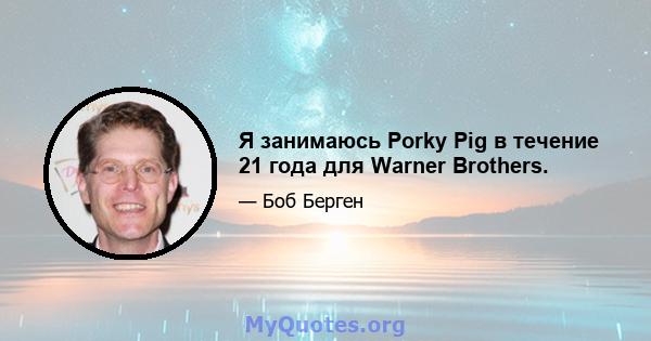 Я занимаюсь Porky Pig в течение 21 года для Warner Brothers.