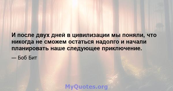 И после двух дней в цивилизации мы поняли, что никогда не сможем остаться надолго и начали планировать наше следующее приключение.