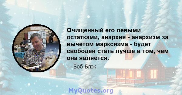 Очищенный его левыми остатками, анархия - анархизм за вычетом марксизма - будет свободен стать лучше в том, чем она является.