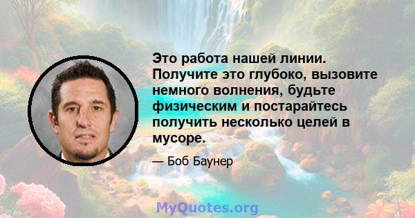 Это работа нашей линии. Получите это глубоко, вызовите немного волнения, будьте физическим и постарайтесь получить несколько целей в мусоре.