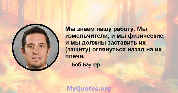 Мы знаем нашу работу. Мы измельчители, и мы физические, и мы должны заставить их (защиту) оглянуться назад на их плечи.