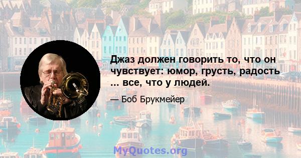 Джаз должен говорить то, что он чувствует: юмор, грусть, радость ... все, что у людей.