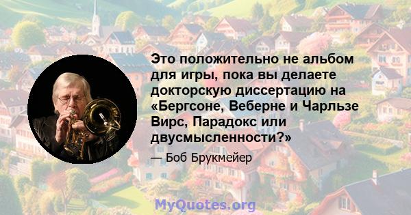 Это положительно не альбом для игры, пока вы делаете докторскую диссертацию на «Бергсоне, Веберне и Чарльзе Вирс, Парадокс или двусмысленности?»